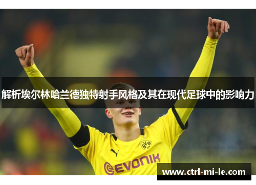 解析埃尔林哈兰德独特射手风格及其在现代足球中的影响力
