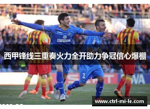 西甲锋线三重奏火力全开助力争冠信心爆棚