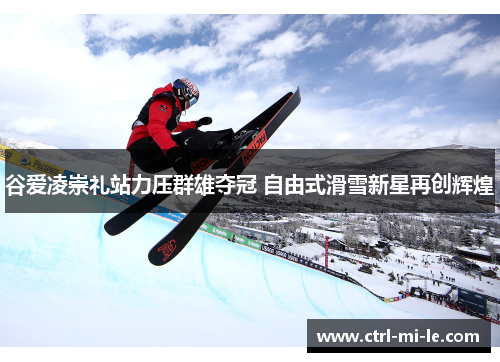 谷爱凌崇礼站力压群雄夺冠 自由式滑雪新星再创辉煌