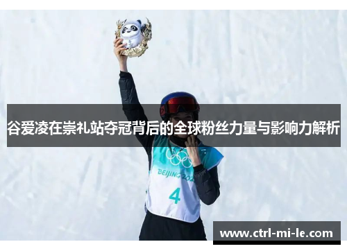 谷爱凌在崇礼站夺冠背后的全球粉丝力量与影响力解析 谷爱凌在崇礼站夺冠背后的全球粉丝力量与影响力解析