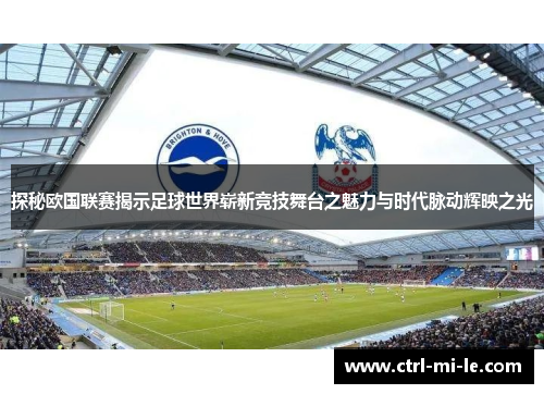 探秘欧国联赛揭示足球世界崭新竞技舞台之魅力与时代脉动辉映之光