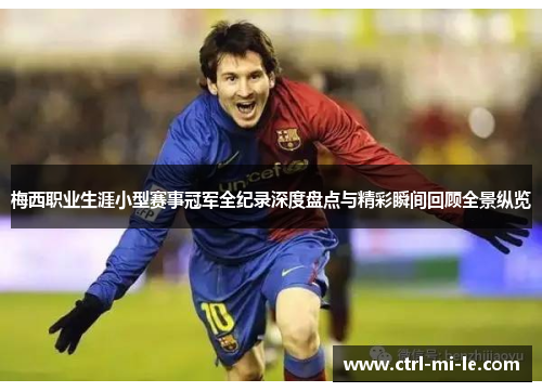 梅西职业生涯小型赛事冠军全纪录深度盘点与精彩瞬间回顾全景纵览