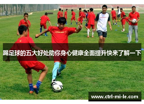 踢足球的五大好处助你身心健康全面提升快来了解一下 踢足球的五大好处助你身心健康全面提升快来了解一下