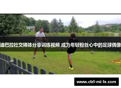 迪巴拉社交媒体分享训练视频 成为年轻粉丝心中的足球偶像