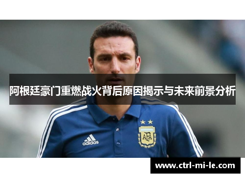 阿根廷豪门重燃战火背后原因揭示与未来前景分析