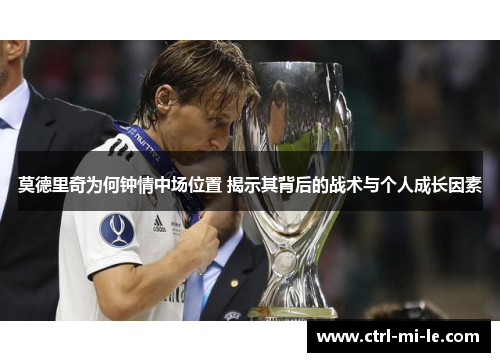 莫德里奇为何钟情中场位置 揭示其背后的战术与个人成长因素
