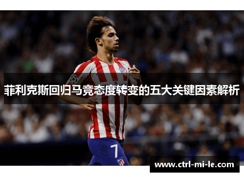 菲利克斯回归马竞态度转变的五大关键因素解析 菲利克斯回归马竞态度转变的五大关键因素解析