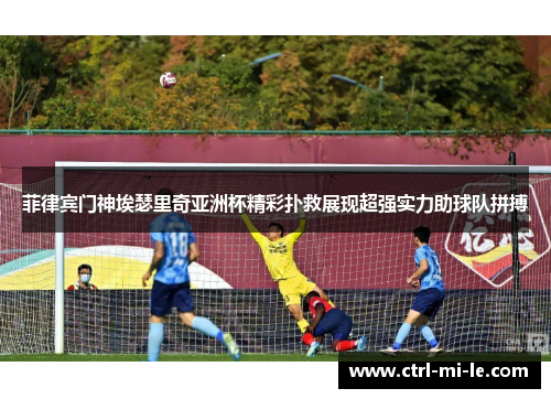 菲律宾门神埃瑟里奇亚洲杯精彩扑救展现超强实力助球队拼搏