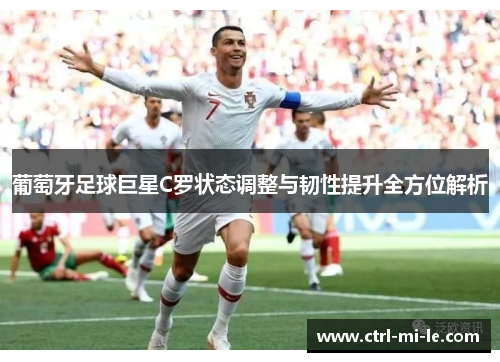 葡萄牙足球巨星C罗状态调整与韧性提升全方位解析