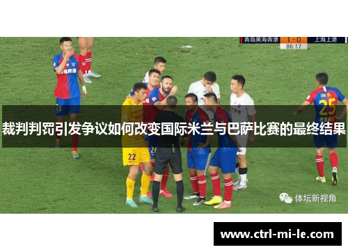 裁判判罚引发争议如何改变国际米兰与巴萨比赛的最终结果 裁判判罚引发争议如何改变国际米兰与巴萨比赛的最终结果