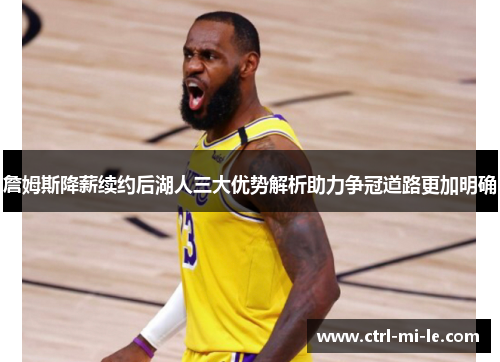 詹姆斯降薪续约后湖人三大优势解析助力争冠道路更加明确 詹姆斯降薪续约后湖人三大优势解析助力争冠道路更加明确