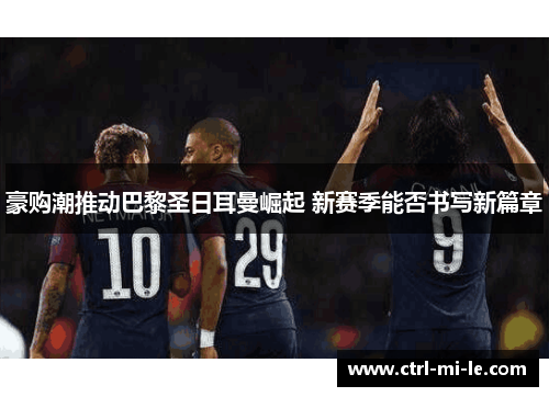 豪购潮推动巴黎圣日耳曼崛起 新赛季能否书写新篇章