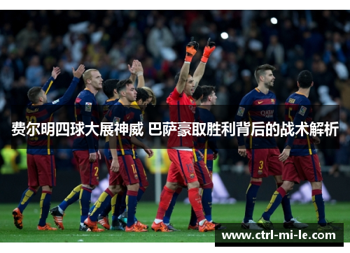 费尔明四球大展神威 巴萨豪取胜利背后的战术解析 费尔明四球大展神威 巴萨豪取胜利背后的战术解析