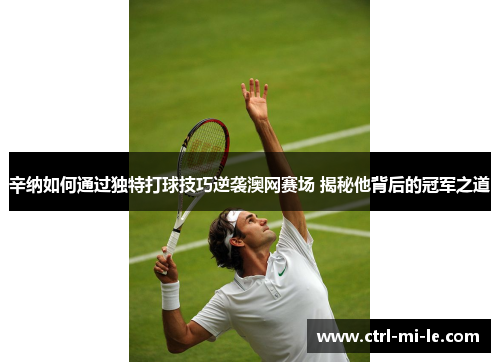 辛纳如何通过独特打球技巧逆袭澳网赛场 揭秘他背后的冠军之道 辛纳如何通过独特打球技巧逆袭澳网赛场 揭秘他背后的冠军之道