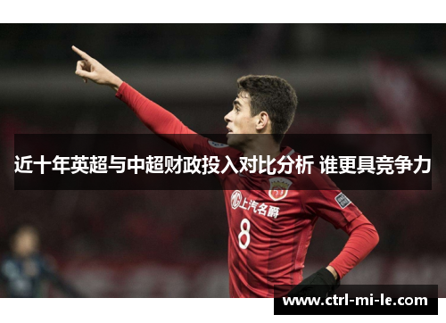 近十年英超与中超财政投入对比分析 谁更具竞争力 近十年英超与中超财政投入对比分析 谁更具竞争力