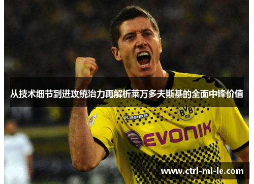 从技术细节到进攻统治力再解析莱万多夫斯基的全面中锋价值
