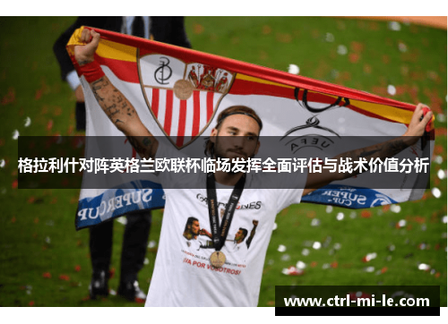 格拉利什对阵英格兰欧联杯临场发挥全面评估与战术价值分析