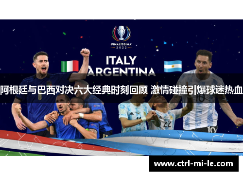 阿根廷与巴西对决六大经典时刻回顾 激情碰撞引爆球迷热血