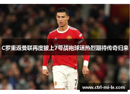 C罗重返曼联再度披上7号战袍球迷热烈期待传奇归来