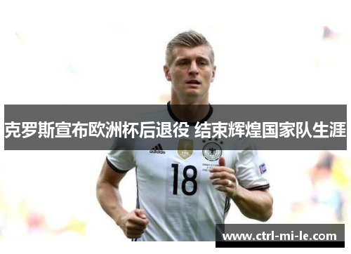 克罗斯宣布欧洲杯后退役 结束辉煌国家队生涯
