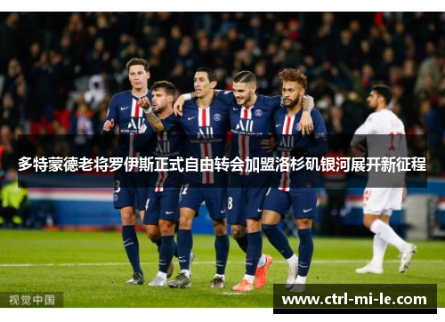 多特蒙德老将罗伊斯正式自由转会加盟洛杉矶银河展开新征程