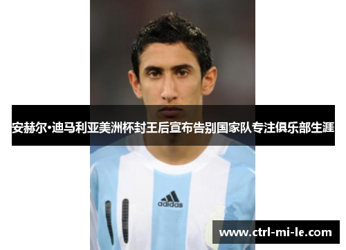 安赫尔·迪马利亚美洲杯封王后宣布告别国家队专注俱乐部生涯