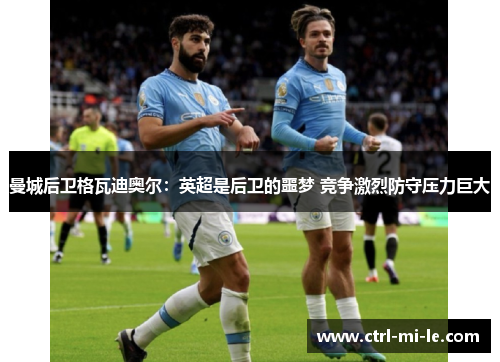 曼城后卫格瓦迪奥尔：英超是后卫的噩梦 竞争激烈防守压力巨大