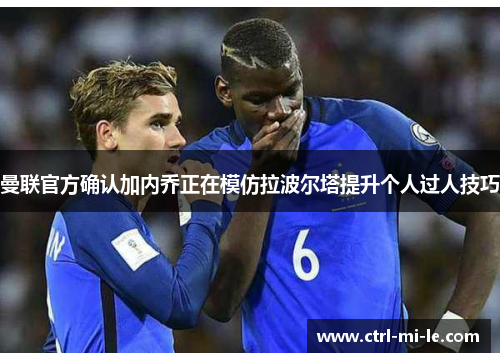 曼联官方确认加内乔正在模仿拉波尔塔提升个人过人技巧 曼联官方确认加内乔正在模仿拉波尔塔提升个人过人技巧