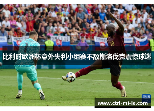比利时欧洲杯意外失利小组赛不敌斯洛伐克震惊球迷