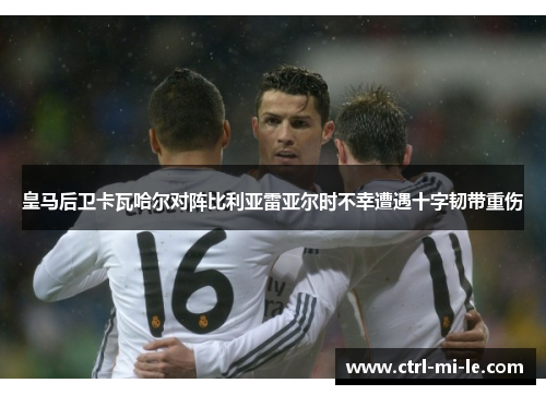 皇马后卫卡瓦哈尔对阵比利亚雷亚尔时不幸遭遇十字韧带重伤