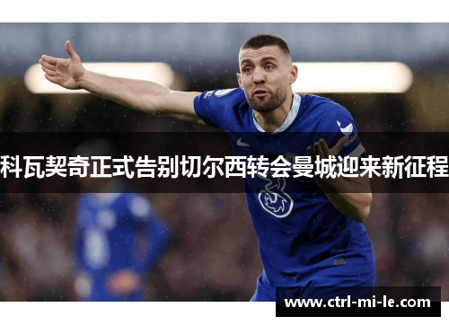 科瓦契奇正式告别切尔西转会曼城迎来新征程