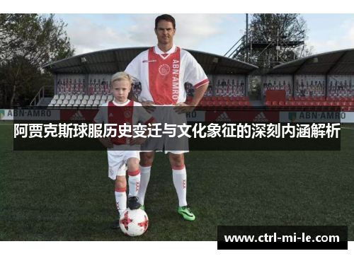 阿贾克斯球服历史变迁与文化象征的深刻内涵解析