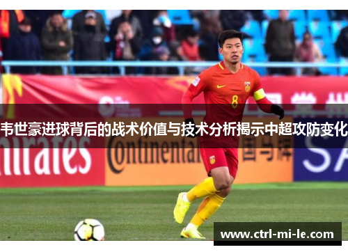 韦世豪进球背后的战术价值与技术分析揭示中超攻防变化