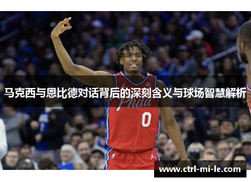 马克西与恩比德对话背后的深刻含义与球场智慧解析