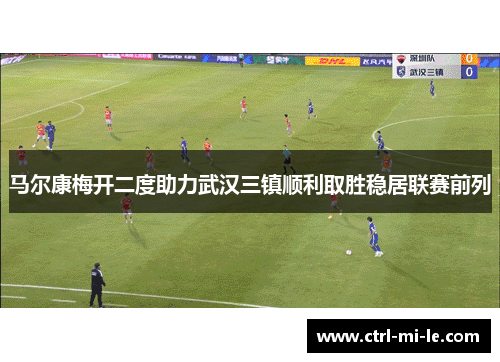 马尔康梅开二度助力武汉三镇顺利取胜稳居联赛前列