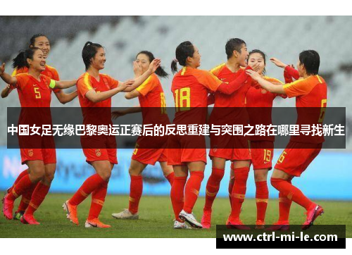 中国女足无缘巴黎奥运正赛后的反思重建与突围之路在哪里寻找新生