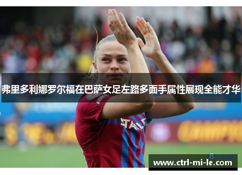 弗里多利娜罗尔福在巴萨女足左路多面手属性展现全能才华