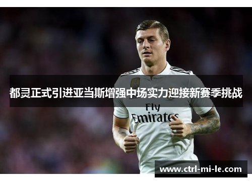 都灵正式引进亚当斯增强中场实力迎接新赛季挑战