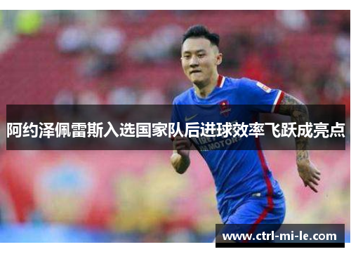 阿约泽佩雷斯入选国家队后进球效率飞跃成亮点 阿约泽佩雷斯入选国家队后进球效率飞跃成亮点
