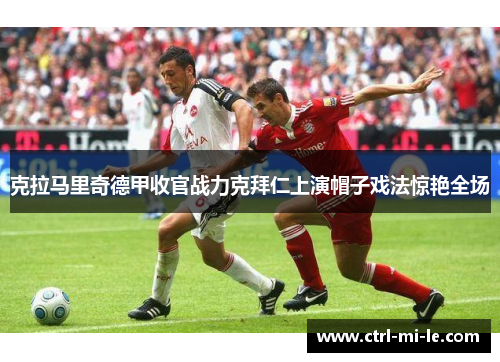 克拉马里奇德甲收官战力克拜仁上演帽子戏法惊艳全场 克拉马里奇德甲收官战力克拜仁上演帽子戏法惊艳全场